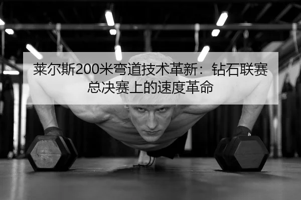 莱尔斯200米弯道技术革新：钻石联赛总决赛上的速度革命