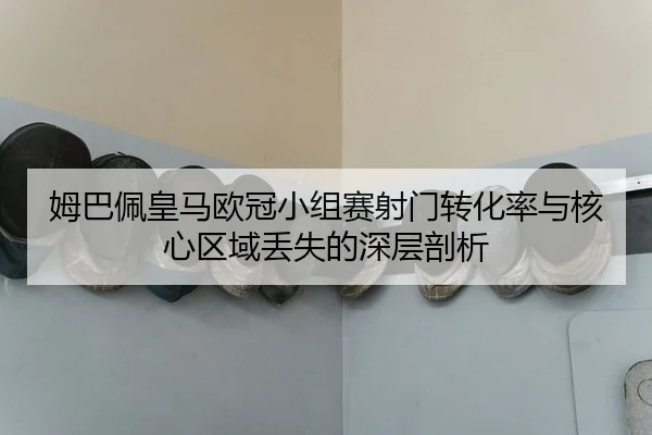 姆巴佩皇马欧冠小组赛射门转化率与核心区域丢失的深层剖析